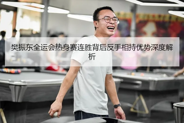 樊振东全运会热身赛连胜背后反手相持优势深度解析